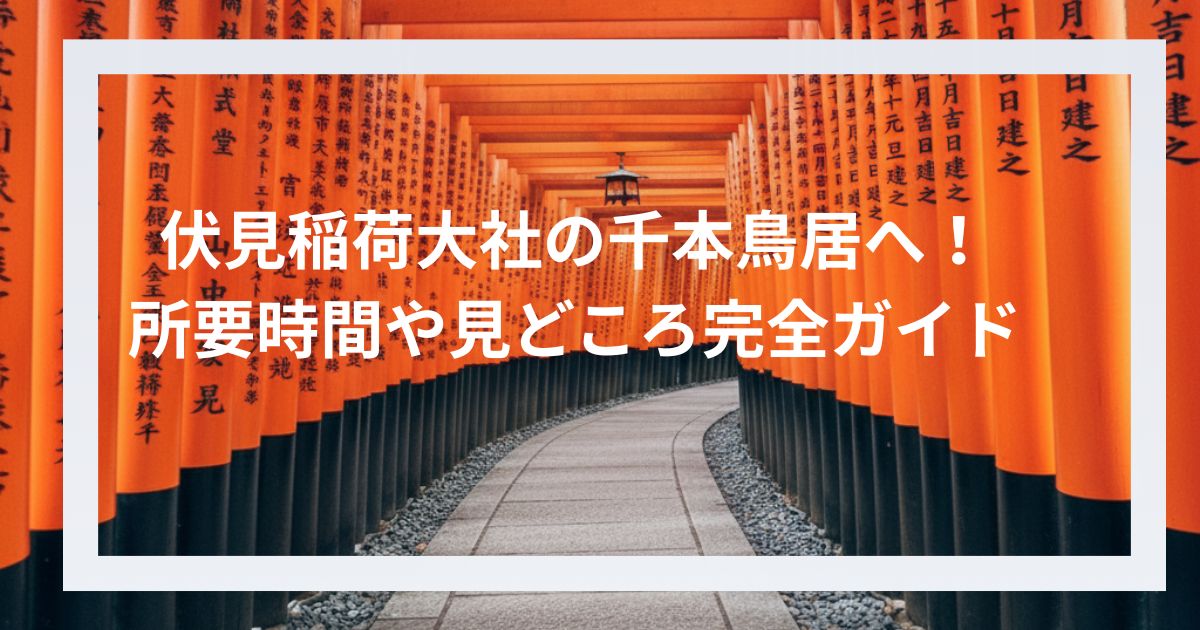 伏見稲荷大社の千本鳥居へ！所要時間や見どころ完全ガイド