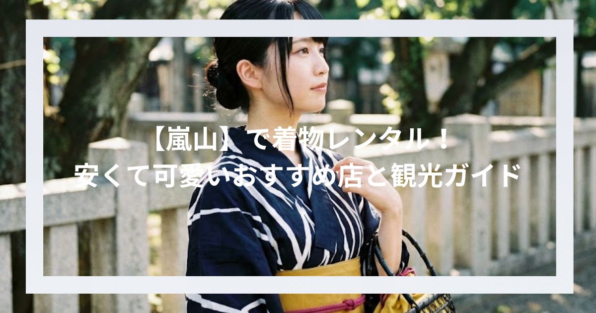 【嵐山】で着物レンタル！安くて可愛いおすすめ店と観光ガイド